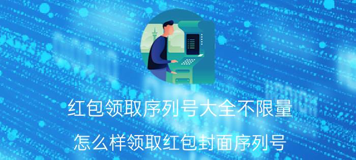 红包领取序列号大全不限量 怎么样领取红包封面序列号？